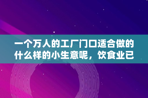 一个万人的工厂门口适合做的什么样的小生意呢，饮食业已经很多了,开个小工厂做什么生意好呢