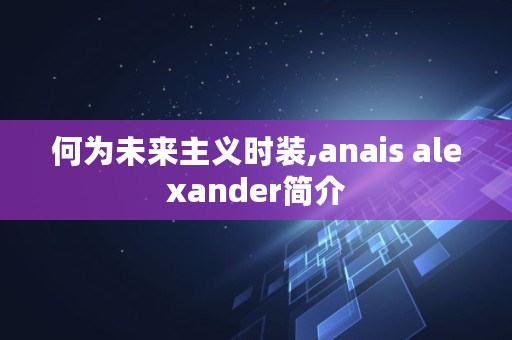 何为未来主义时装,anais alexander简介