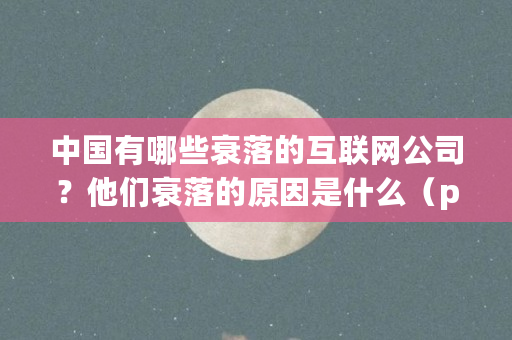 中国有哪些衰落的互联网公司？他们衰落的原因是什么（pps币是什么币）