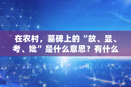 在农村，墓碑上的“故、显、考、妣”是什么意思？有什么区别吗,苹果知春秋否全文