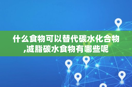 什么食物可以替代碳水化合物,减脂碳水食物有哪些呢