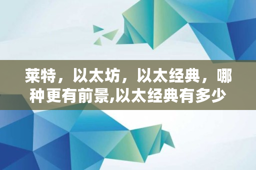 莱特，以太坊，以太经典，哪种更有前景,以太经典有多少个