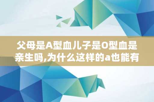 父母是A型血儿子是O型血是亲生吗,为什么这样的a也能有o小说免费阅读