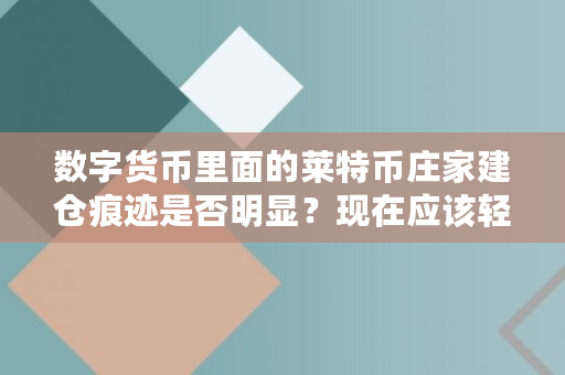 数字货币里面的莱特币庄家建仓痕迹是否明显？现在应该轻仓介入一点吗？你怎么看,莱特币面临回调风险吗