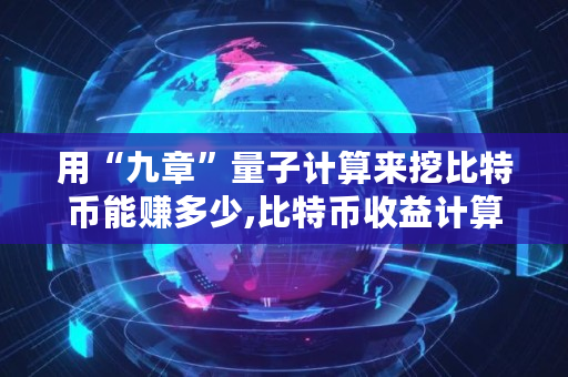 用“九章”量子计算来挖比特币能赚多少,比特币收益计算器最新新浪财经
