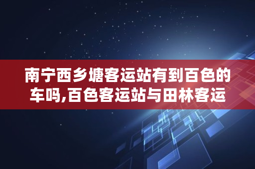 南宁西乡塘客运站有到百色的车吗,百色客运站与田林客运站是一个客运站吗