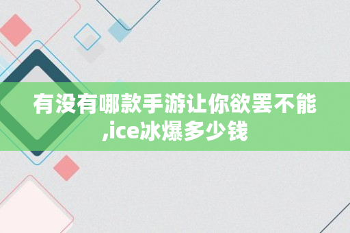 有没有哪款手游让你欲罢不能,ice冰爆多少钱