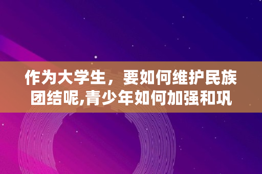 作为大学生，要如何维护民族团结呢,青少年如何加强和巩固民族团结工作