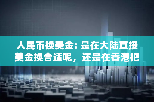 人民币换美金: 是在大陆直接美金换合适呢，还是在香港把人民币换成港币，再用港币换成美金合适呢？比较急,现在持有港币好还是美金好呢