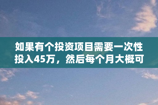 如果有个投资项目需要一次性投入45万，然后每个月大概可以返2.3万到2.5万，持续2年，这样的投资值不值得做（btcv币）