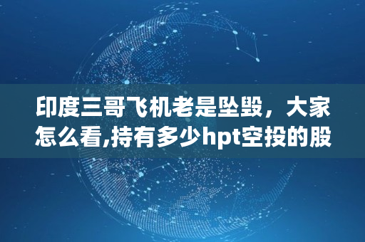 印度三哥飞机老是坠毁，大家怎么看,持有多少hpt空投的股票