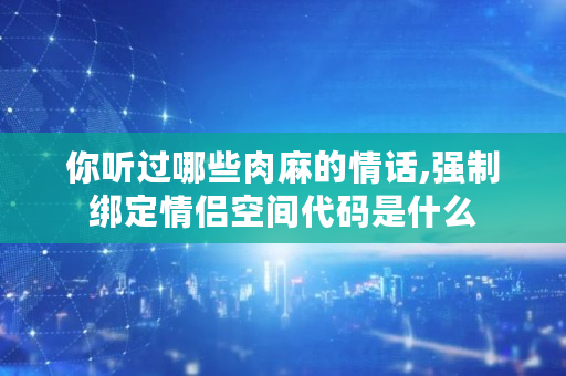 你听过哪些肉麻的情话,强制绑定情侣空间代码是什么