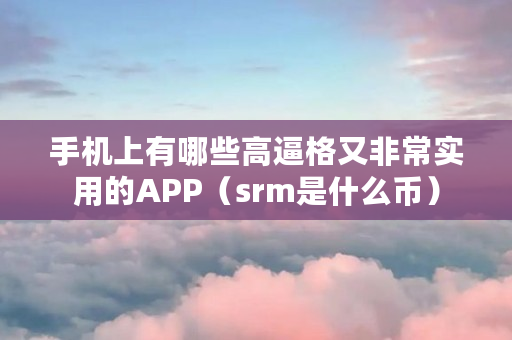 手机上有哪些高逼格又非常实用的APP(srm是什么币) 手机上有哪些高逼格又非常实用的APP(srm是什么币)