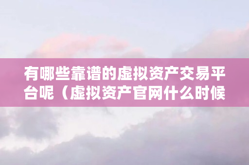 有哪些靠谱的虚拟资产交易平台呢(虚拟资产官网什么时候上线) 有哪些靠谱的虚拟资产交易平台呢(虚拟资产官网什么时候上线)