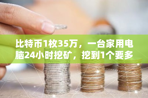 比特币1枚35万，一台家用电脑24小时挖矿，挖到1个要多久 比特币租赁矿机骗局