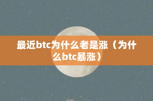 最近btc为什么老是涨（为什么btc暴涨）