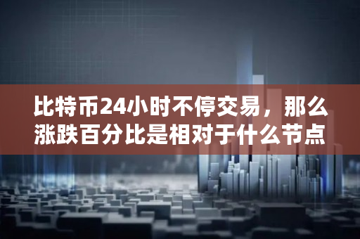 比特币24小时不停交易，那么涨跌百分比是相对于什么节点计的,btc钱包同步