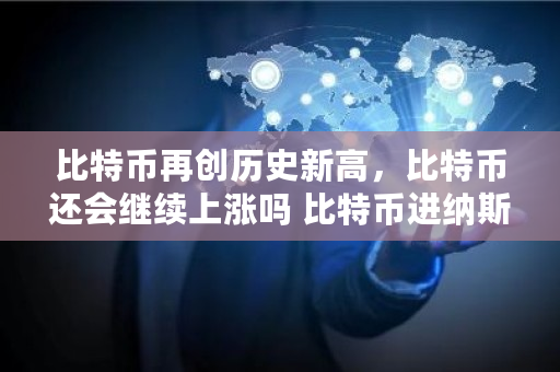 比特币再创历史新高，比特币还会继续上涨吗 比特币进纳斯达克涨了多少倍