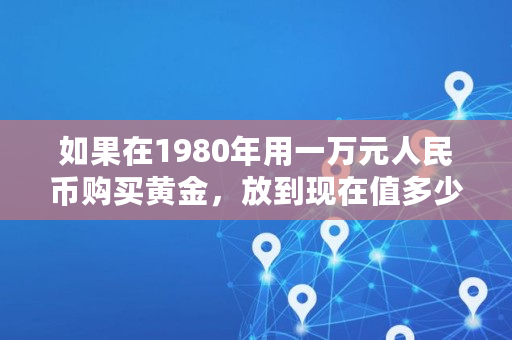如果在1980年用一万元人民币购买黄金，放到现在值多少钱？是否比投资理财要好,黄金的实际价值计算公式是什么