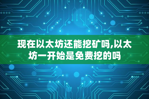 现在以太坊还能挖矿吗,以太坊一开始是免费挖的吗