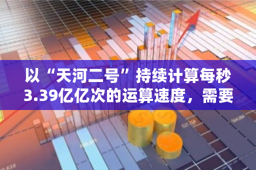 以“天河二号”持续计算每秒3.39亿亿次的运算速度，需要多久可以破解比特币 比特币小费服务 Damus 被苹果应用商店下架