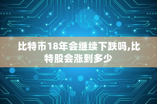 比特币18年会继续下跌吗,比特股会涨到多少