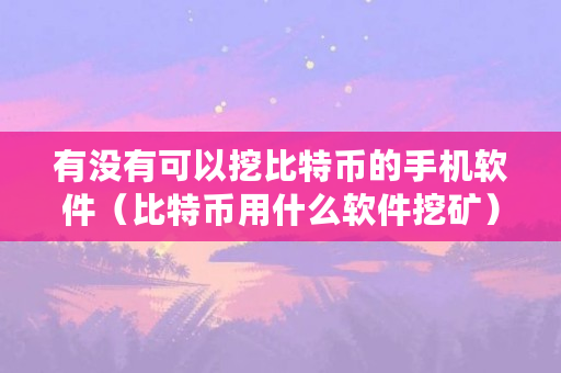 有没有可以挖比特币的手机软件（比特币用什么软件挖矿）
