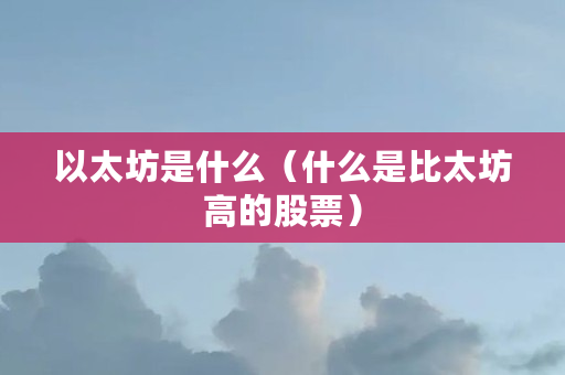 以太坊是什么（什么是比太坊高的股票）