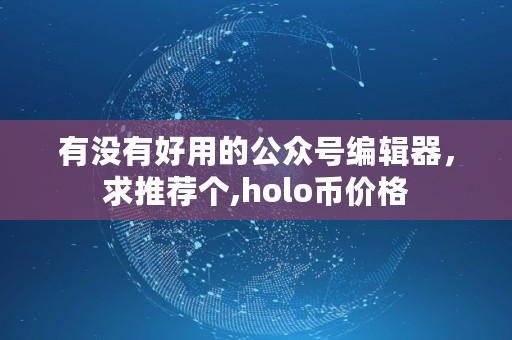 有没有好用的公众号编辑器，求推荐个,holo币价格