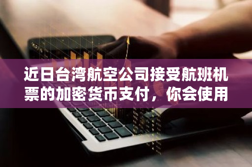 近日台湾航空公司接受航班机票的加密货币支付，你会使用加密货币作为支付手段吗 比特币卡特