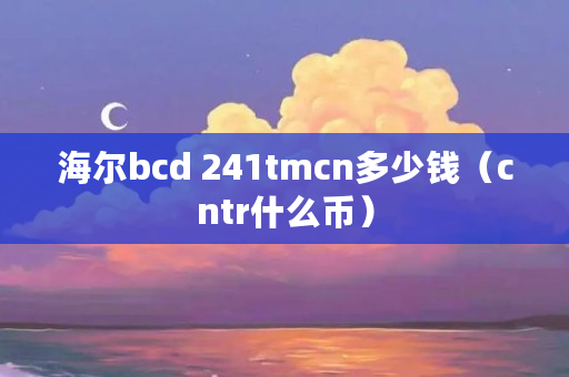 海尔bcd 241tmcn多少钱(cntr什么币) 海尔bcd 241tmcn多少钱(cntr什么币)