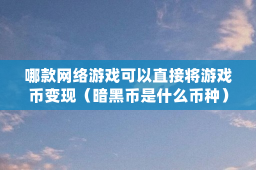 哪款网络游戏可以直接将游戏币变现（暗黑币是什么币种）