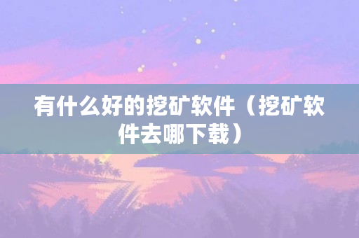 有什么好的挖矿软件（挖矿软件去哪下载）