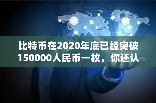 比特币在2020年底已经突破150000人民币一枚，你还认为它是一场骗局吗 到2020年比特币值多少钱