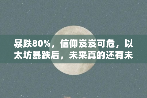 暴跌80%，信仰岌岌可危，以太坊暴跌后，未来真的还有未来吗（以太坊为何一直跌）