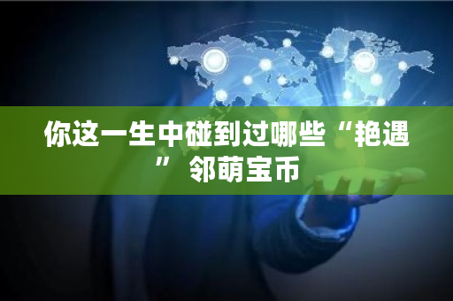 你这一生中碰到过哪些“艳遇” 邻萌宝币