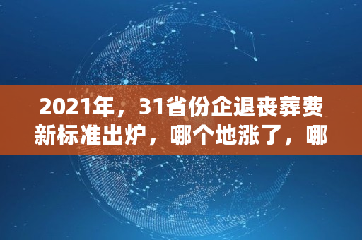 2021年，31省份企退丧葬费新标准出炉，哪个地涨了，哪个地最低,广西2021年退休死亡抚恤金一览表