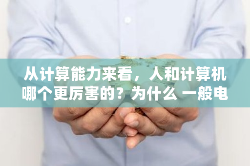 从计算能力来看，人和计算机哪个更厉害的？为什么 一般电脑的算力