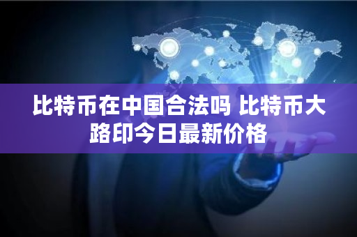 比特币在中国合法吗 比特币大路印今日最新价格 比特币在中国合法吗 比特币大路印今日最新价格