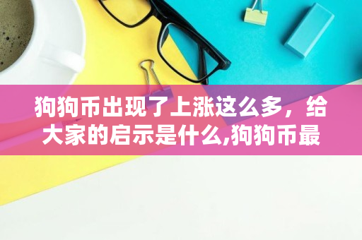 狗狗币出现了上涨这么多，给大家的启示是什么,狗狗币最多能涨多少