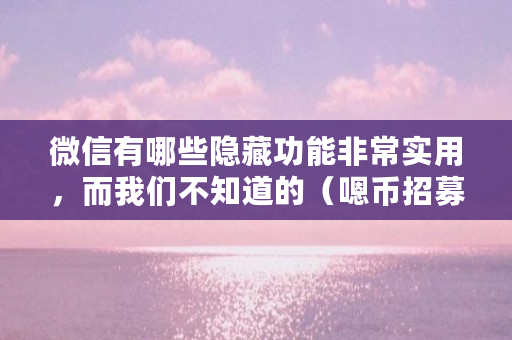 微信有哪些隐藏功能非常实用，而我们不知道的（嗯币招募）