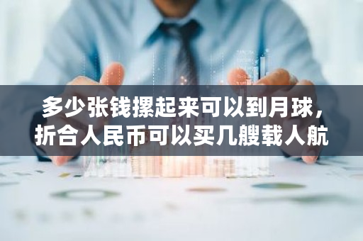 多少张钱摞起来可以到月球，折合人民币可以买几艘载人航天飞船 leo币多少钱一枚