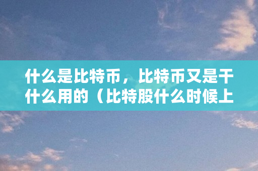 什么是比特币，比特币又是干什么用的（比特股什么时候上线的啊）