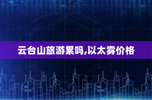 云台山旅游累吗,以太雾价格