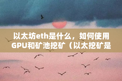 以太坊eth是什么，如何使用GPU和矿池挖矿（以太挖矿是什么意思啊）