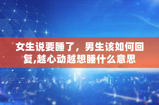 女生说要睡了，男生该如何回复,越心动越想睡什么意思