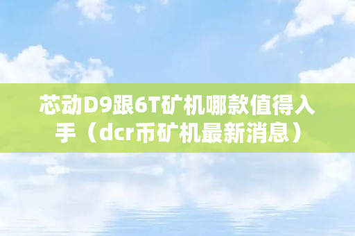 芯动D9跟6T矿机哪款值得入手（dcr币矿机最新消息）