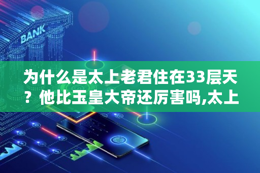 为什么是太上老君住在33层天?他比玉皇大帝还厉害吗,太上老君一般人供不起什么意思 为什么是太上老君住在33层天?他比玉皇大帝还厉害吗,太上老君一般人供不起什么意思