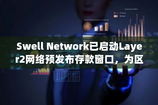 Swell Network已启动Layer2网络预发布存款窗口，为区块链项目提供更快速的交易解决方案