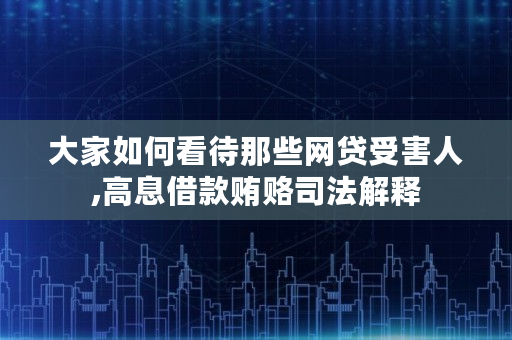 大家如何看待那些网贷受害人,高息借款贿赂司法解释
